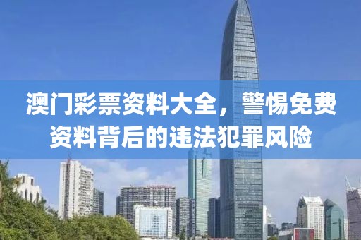 澳門彩票資料大全，警惕免費(fèi)資料背后的違法犯罪風(fēng)險(xiǎn)