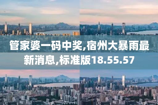 管家婆一碼中獎(jiǎng),宿州大暴雨最新消息,標(biāo)準(zhǔn)版18.55.57