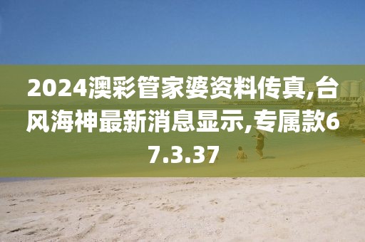 2024澳彩管家婆資料傳真,臺(tái)風(fēng)海神最新消息顯示,專(zhuān)屬款67.3.37