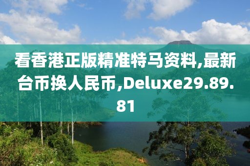 看香港正版精準特馬資料,最新臺幣換人民幣,Deluxe29.89.81
