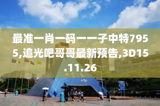 最準一肖一碼一一子中特7955,追光吧哥哥最新預(yù)告,3D15.11.26