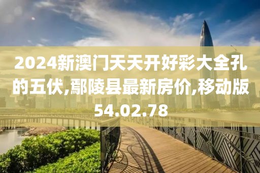 2024新澳門天天開好彩大全孔的五伏,鄢陵縣最新房?jī)r(jià),移動(dòng)版54.02.78