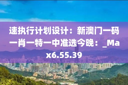 速執(zhí)行計劃設(shè)計：新澳門一碼一肖一特一中準(zhǔn)選今晚：_Max6.55.39