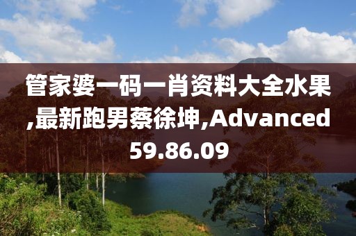 管家婆一碼一肖資料大全水果,最新跑男蔡徐坤,Advanced59.86.09