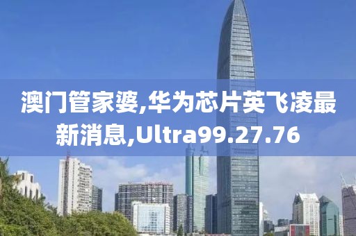 澳門管家婆,華為芯片英飛凌最新消息,Ultra99.27.76