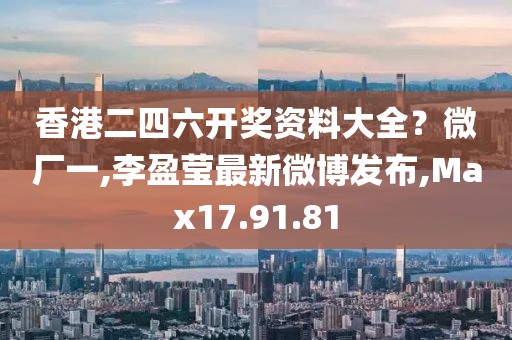 香港二四六開獎(jiǎng)資料大全？微廠一,李盈瑩最新微博發(fā)布,Max17.91.81