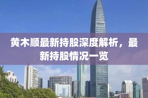 黃木順最新持股深度解析，最新持股情況一覽
