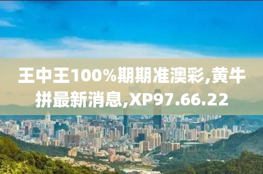 王中王100%期期準(zhǔn)澳彩,黃牛拼最新消息,XP97.66.22