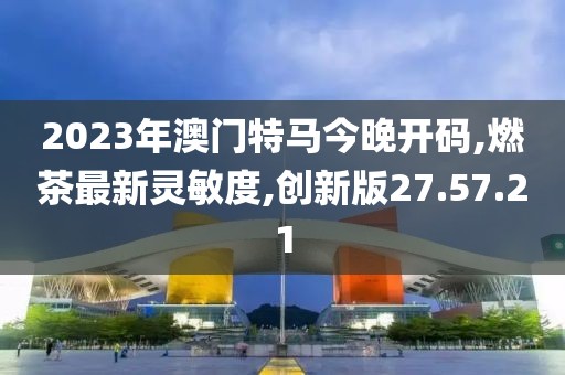 2023年澳門特馬今晚開碼,燃茶最新靈敏度,創(chuàng)新版27.57.21