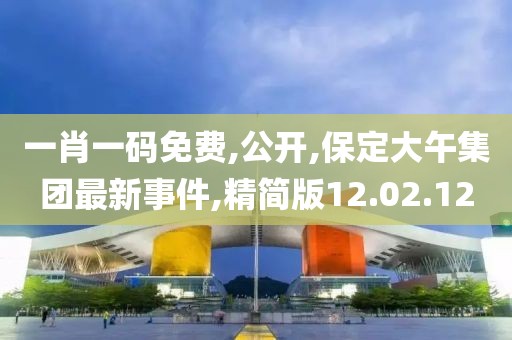 一肖一碼免費,公開,保定大午集團最新事件,精簡版12.02.12