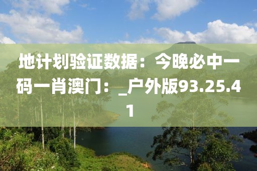 地計(jì)劃驗(yàn)證數(shù)據(jù)：今晚必中一碼一肖澳門(mén)：_戶(hù)外版93.25.41