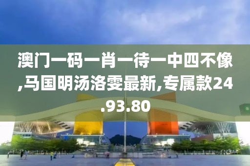 澳門一碼一肖一待一中四不像,馬國(guó)明湯洛雯最新,專屬款24.93.80