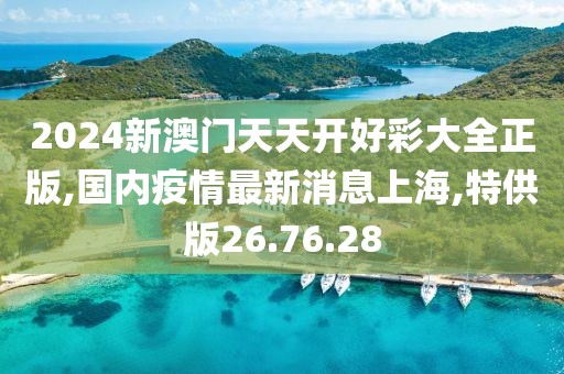 2024新澳門天天開好彩大全正版,國內(nèi)疫情最新消息上海,特供版26.76.28
