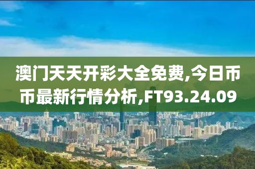 澳門(mén)天天開(kāi)彩大全免費(fèi),今日幣幣最新行情分析,FT93.24.09
