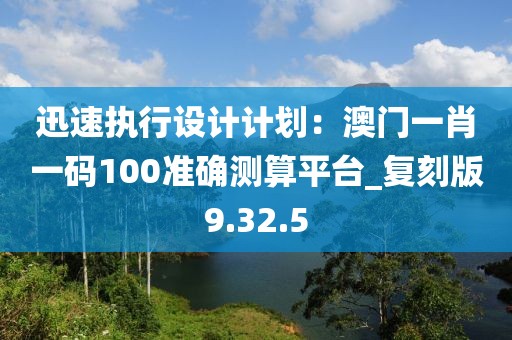 迅速執(zhí)行設(shè)計計劃：澳門一肖一碼100準(zhǔn)確測算平臺_復(fù)刻版9.32.5