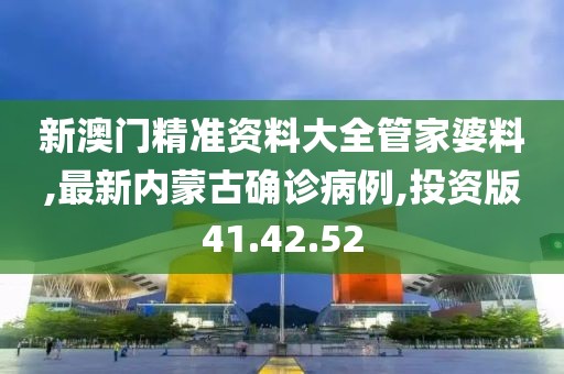 新澳門精準(zhǔn)資料大全管家婆料,最新內(nèi)蒙古確診病例,投資版41.42.52