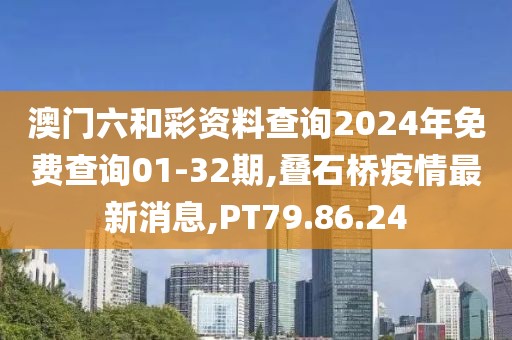 澳門六和彩資料查詢2024年免費查詢01-32期,疊石橋疫情最新消息,PT79.86.24