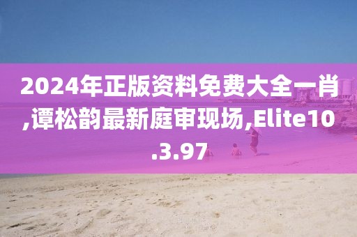 2024年正版資料免費(fèi)大全一肖,譚松韻最新庭審現(xiàn)場(chǎng),Elite10.3.97