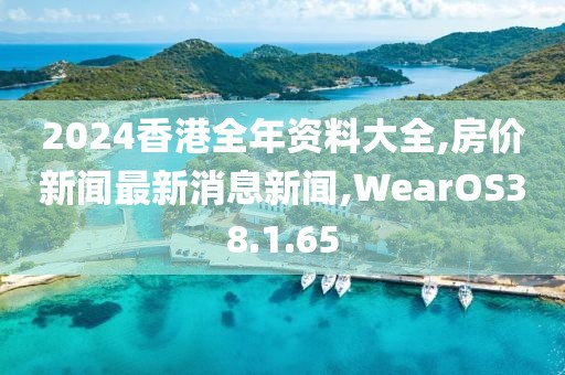2024香港全年資料大全,房價新聞最新消息新聞,WearOS38.1.65