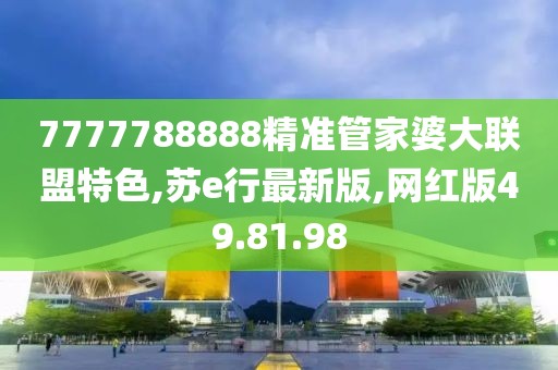 7777788888精準(zhǔn)管家婆大聯(lián)盟特色,蘇e行最新版,網(wǎng)紅版49.81.98