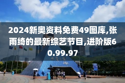 2024新奧資料免費49圖庫,張雨綺的最新綜藝節(jié)目,進階版60.99.97