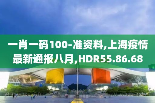 一肖一碼100-準資料,上海疫情最新通報八月,HDR55.86.68