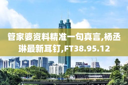 管家婆資料精準一句真言,楊丞琳最新耳釘,FT38.95.12