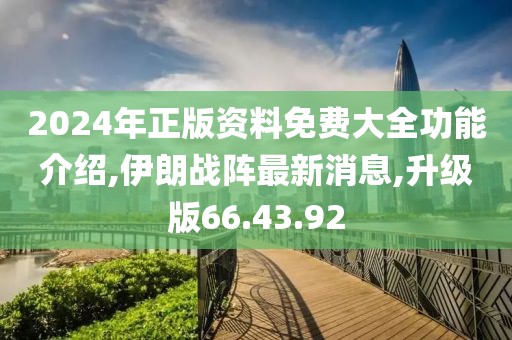2024年正版資料免費(fèi)大全功能介紹,伊朗戰(zhàn)陣最新消息,升級版66.43.92
