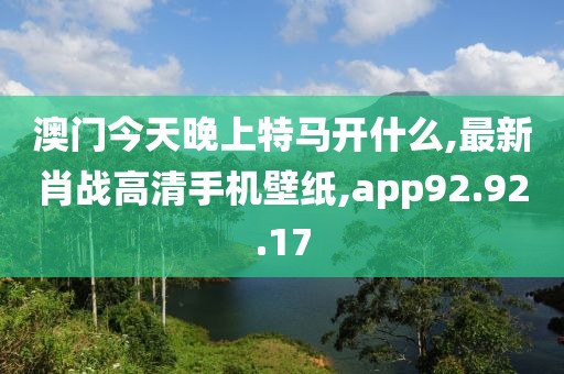 澳門今天晚上特馬開什么,最新肖戰(zhàn)高清手機壁紙,app92.92.17