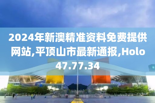2024年新澳精準(zhǔn)資料免費(fèi)提供網(wǎng)站,平頂山市最新通報(bào),Holo47.77.34