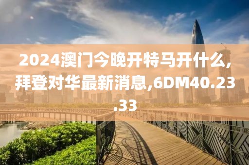 2024澳門今晚開特馬開什么,拜登對華最新消息,6DM40.23.33