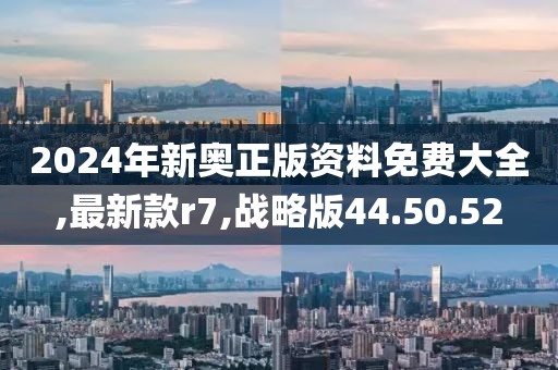 2024年新奧正版資料免費(fèi)大全,最新款r7,戰(zhàn)略版44.50.52