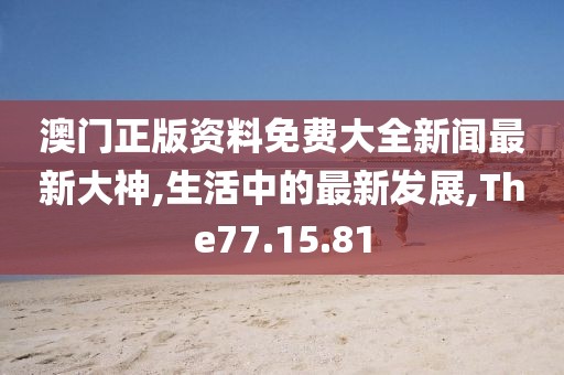 澳門正版資料免費(fèi)大全新聞最新大神,生活中的最新發(fā)展,The77.15.81
