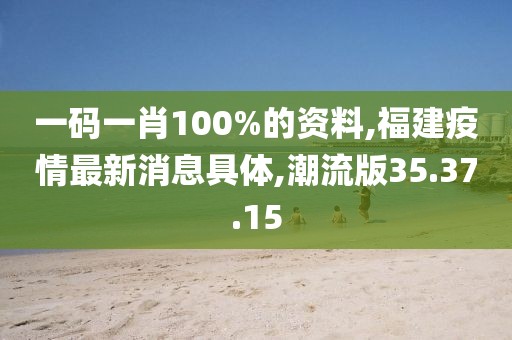 一碼一肖100%的資料,福建疫情最新消息具體,潮流版35.37.15