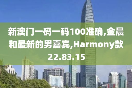 新澳門一碼一碼100準(zhǔn)確,金晨和最新的男嘉賓,Harmony款22.83.15