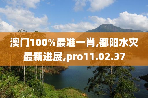 澳門100%最準(zhǔn)一肖,鄱陽水災(zāi)最新進(jìn)展,pro11.02.37