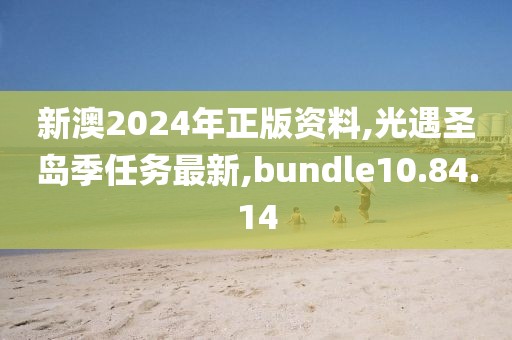 新澳2024年正版資料,光遇圣島季任務(wù)最新,bundle10.84.14