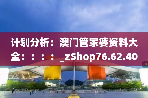 計劃分析：澳門管家婆資料大全：：：：_zShop76.62.40
