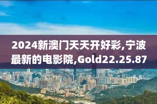 2024新澳門天天開好彩,寧波最新的電影院,Gold22.25.87