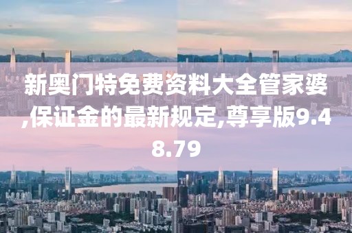新奧門特免費(fèi)資料大全管家婆,保證金的最新規(guī)定,尊享版9.48.79