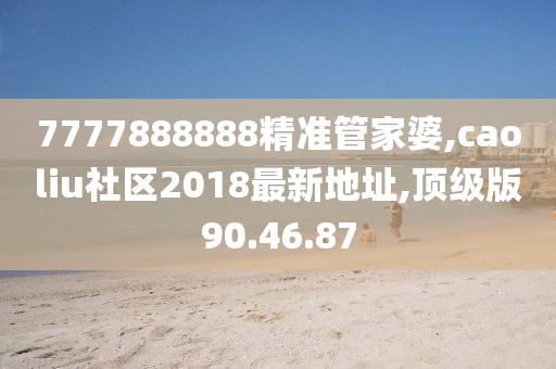 7777888888精準管家婆,caoliu社區(qū)2018最新地址,頂級版90.46.87