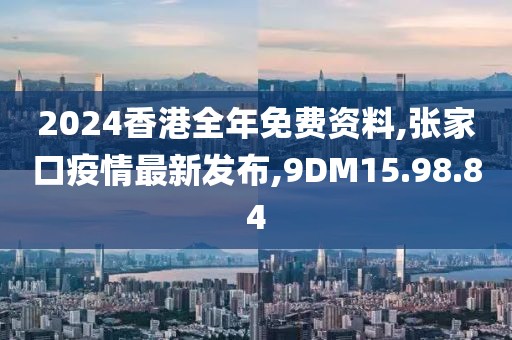 2024香港全年免費資料,張家口疫情最新發(fā)布,9DM15.98.84