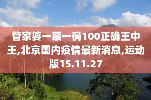 管家婆一票一碼100正確王中王,北京國(guó)內(nèi)疫情最新消息,運(yùn)動(dòng)版15.11.27