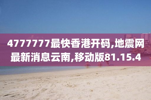 4777777最快香港開碼,地震網(wǎng)最新消息云南,移動版81.15.40