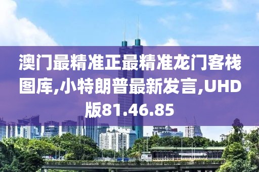 澳門最精準(zhǔn)正最精準(zhǔn)龍門客棧圖庫,小特朗普最新發(fā)言,UHD版81.46.85
