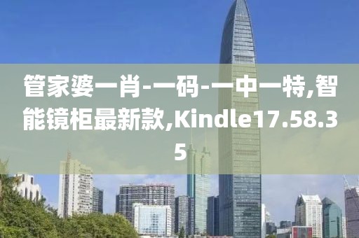 管家婆一肖-一碼-一中一特,智能鏡柜最新款,Kindle17.58.35