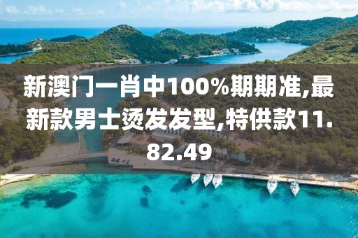 新澳門一肖中100%期期準,最新款男士燙發(fā)發(fā)型,特供款11.82.49