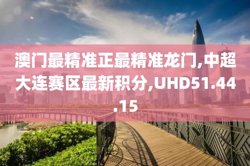 澳門最精準(zhǔn)正最精準(zhǔn)龍門,中超大連賽區(qū)最新積分,UHD51.44.15