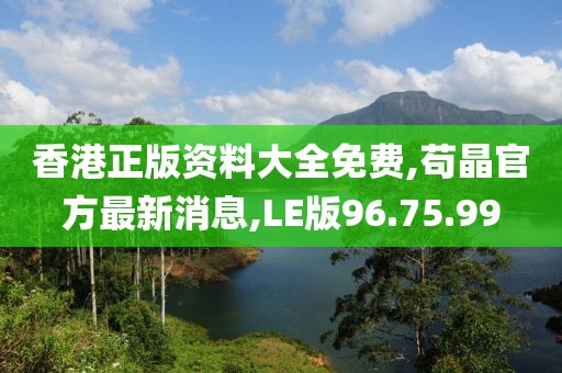 香港正版資料大全免費,茍晶官方最新消息,LE版96.75.99