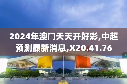 2024年澳門天天開好彩,中超預(yù)測最新消息,X20.41.76